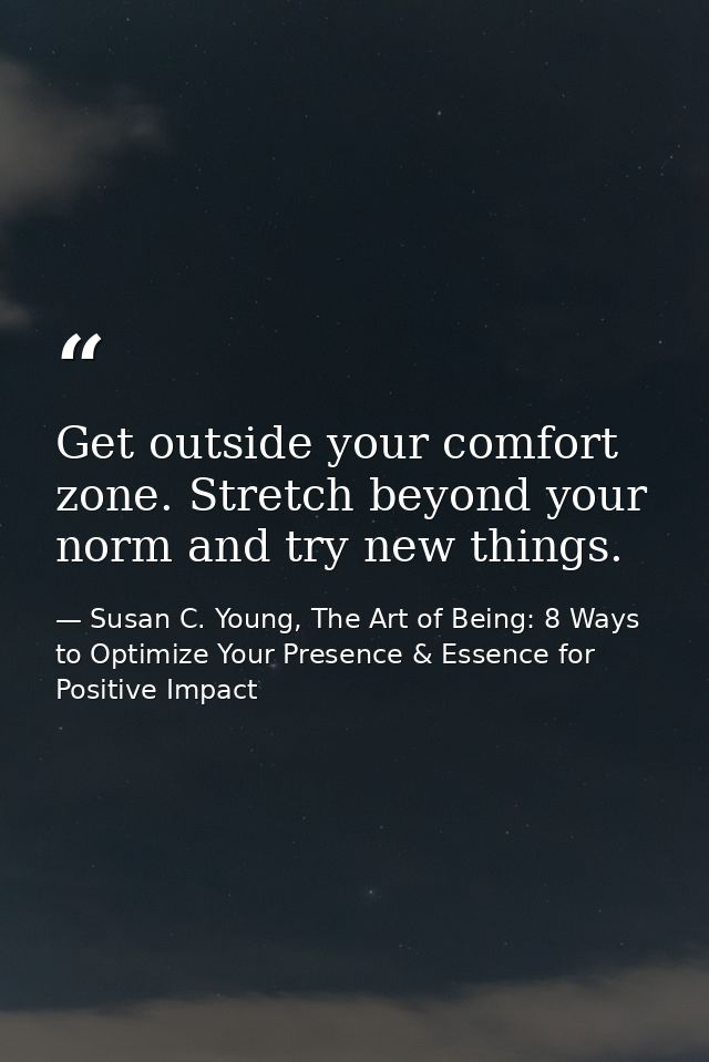 Get outside your comfort zone. Stretch beyond your norm and try new things. — Susan C. Young, The Art of Being: 8 Ways to Optimize Your Presence & Essence for Positive Impact