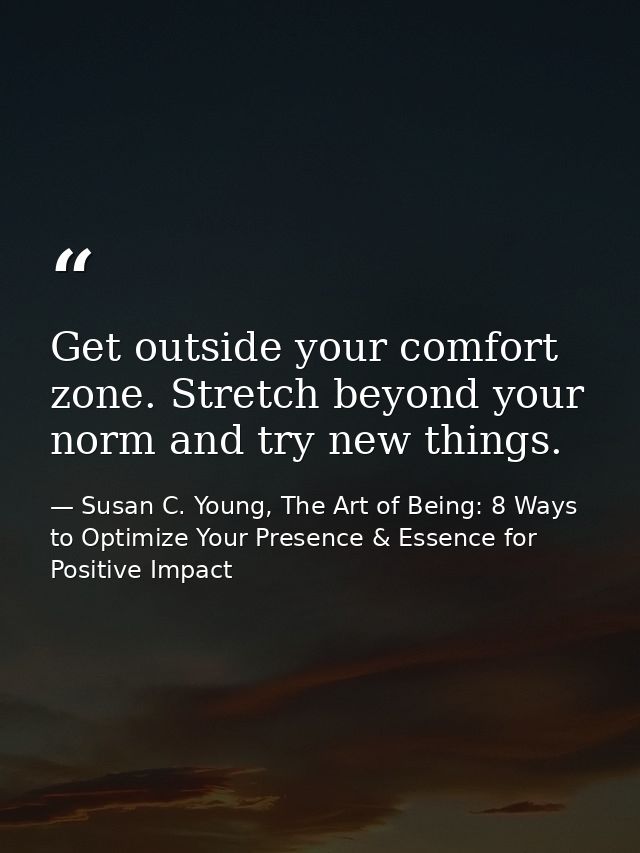 Get outside your comfort zone. Stretch beyond your norm and try new things. — Susan C. Young, The Art of Being: 8 Ways to Optimize Your Presence & Essence for Positive Impact