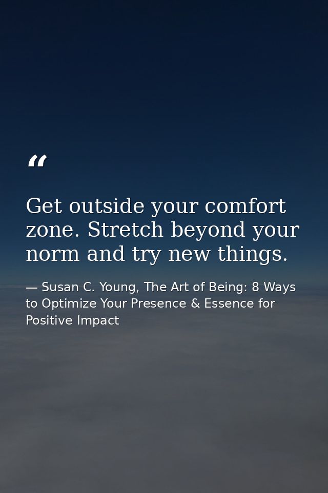 Get outside your comfort zone. Stretch beyond your norm and try new things. — Susan C. Young, The Art of Being: 8 Ways to Optimize Your Presence & Essence for Positive Impact