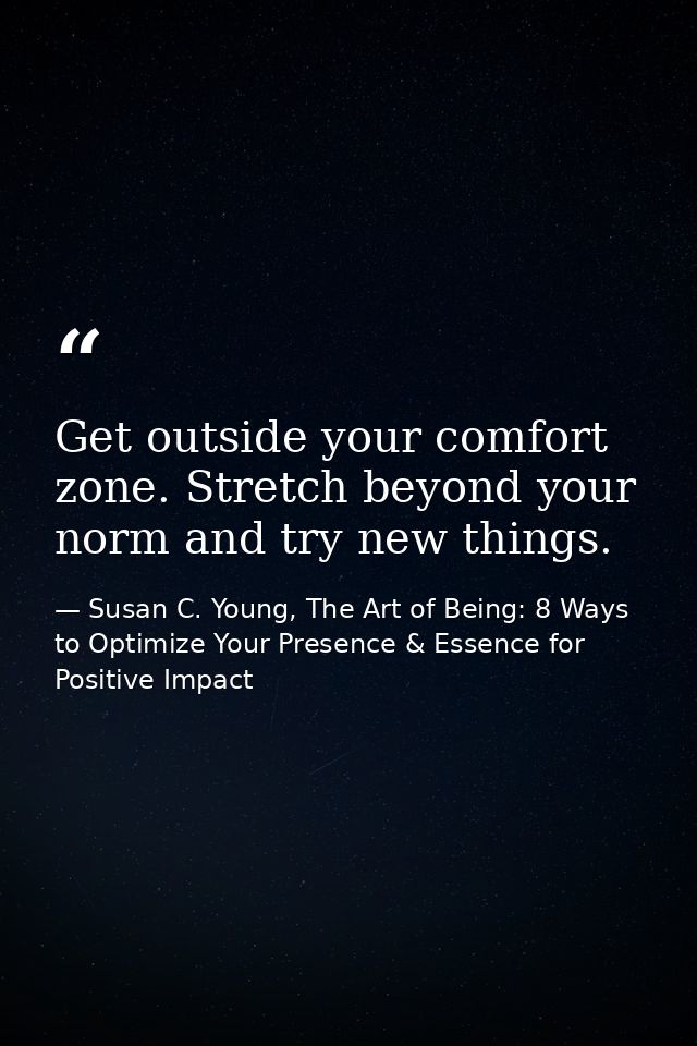 Get outside your comfort zone. Stretch beyond your norm and try new things. — Susan C. Young, The Art of Being: 8 Ways to Optimize Your Presence & Essence for Positive Impact