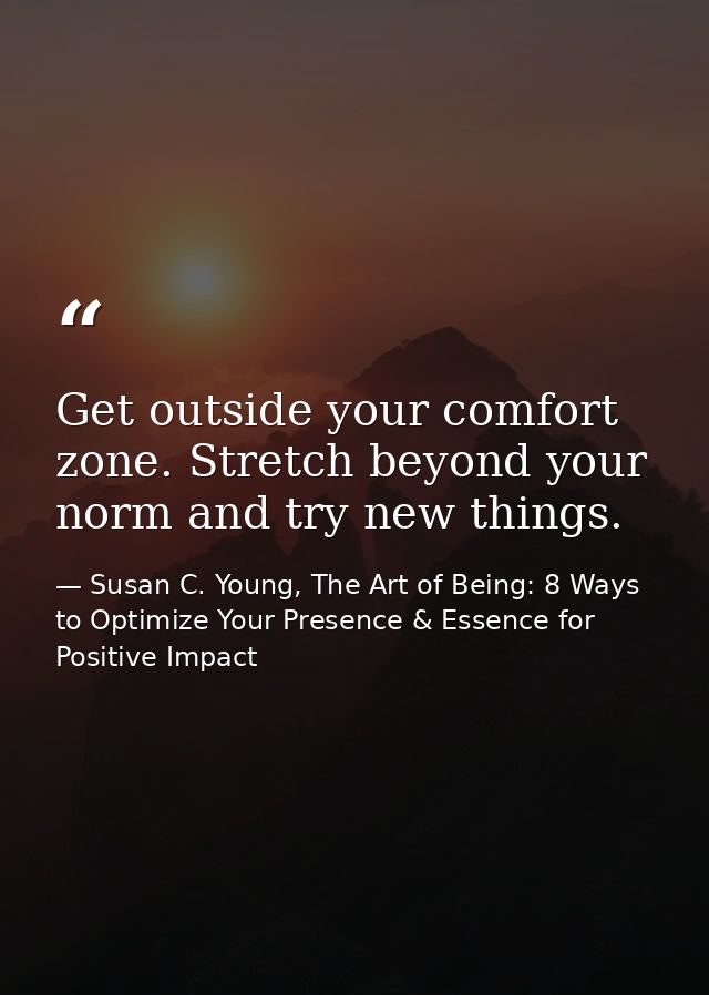 Get outside your comfort zone. Stretch beyond your norm and try new things. — Susan C. Young, The Art of Being: 8 Ways to Optimize Your Presence & Essence for Positive Impact