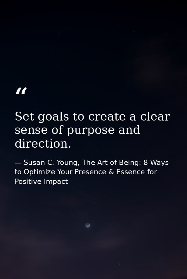 Set goals to create a clear sense of purpose and direction. — Susan C. Young, The Art of Being: 8 Ways to Optimize Your Presence & Essence for Positive Impact