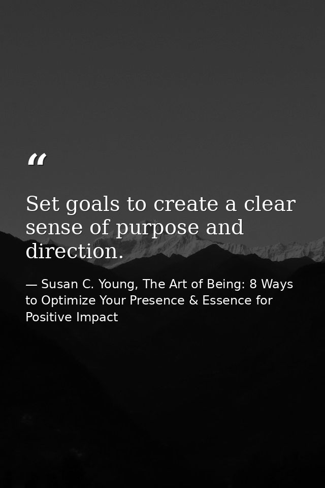 Set goals to create a clear sense of purpose and direction. — Susan C. Young, The Art of Being: 8 Ways to Optimize Your Presence & Essence for Positive Impact