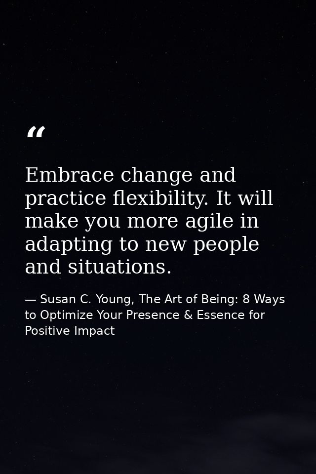 Embrace change and practice flexibility. It will make you more agile in adapting to new people and situations. — Susan C. Young, The Art of Being: 8 Ways to Optimize Your Presence & Essence for Positive Impact