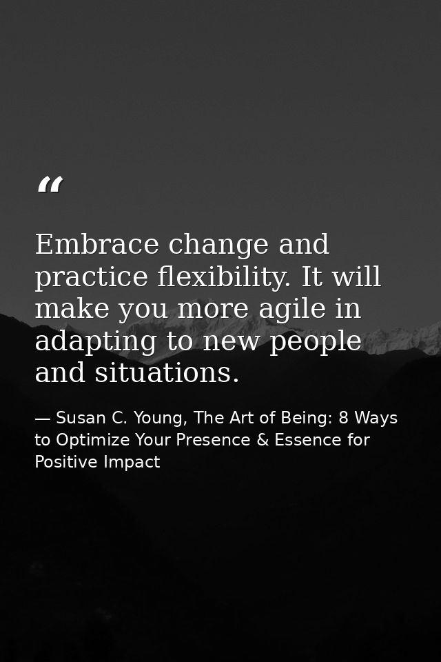 Embrace change and practice flexibility. It will make you more agile in adapting to new people and situations. — Susan C. Young, The Art of Being: 8 Ways to Optimize Your Presence & Essence for Positive Impact
