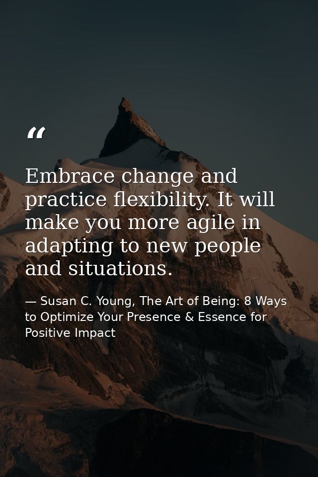 Embrace change and practice flexibility. It will make you more agile in adapting to new people and situations. — Susan C. Young, The Art of Being: 8 Ways to Optimize Your Presence & Essence for Positive Impact