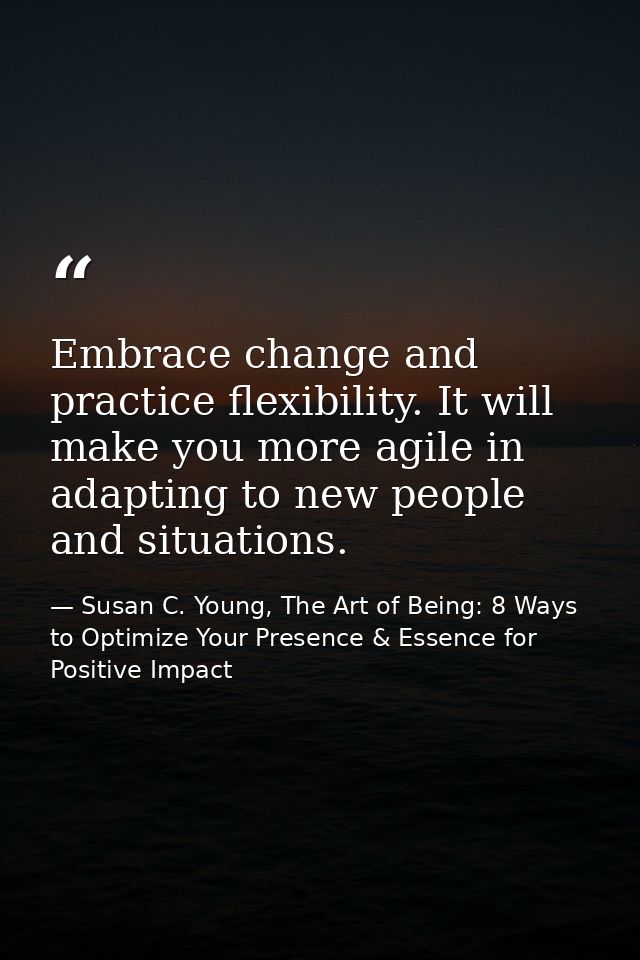 Embrace change and practice flexibility. It will make you more agile in adapting to new people and situations. — Susan C. Young, The Art of Being: 8 Ways to Optimize Your Presence & Essence for Positive Impact