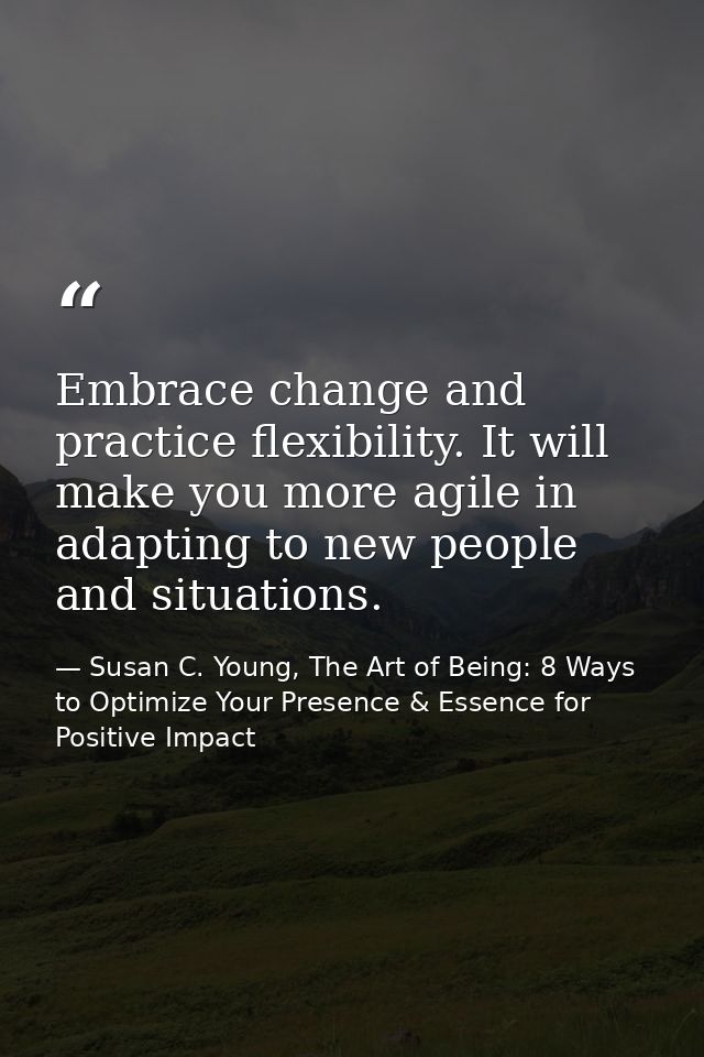 Embrace change and practice flexibility. It will make you more agile in adapting to new people and situations. — Susan C. Young, The Art of Being: 8 Ways to Optimize Your Presence & Essence for Positive Impact
