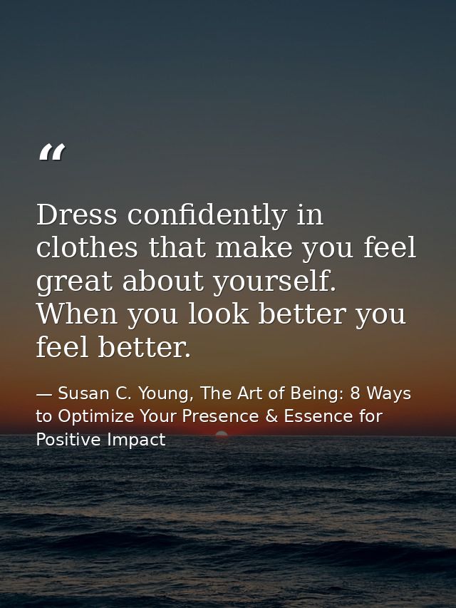Dress confidently in clothes that make you feel great about yourself. When you look better you feel better. — Susan C. Young, The Art of Being: 8 Ways to Optimize Your Presence & Essence for Positive Impact