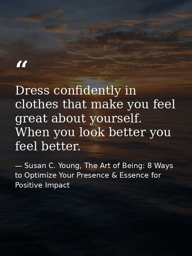 Dress confidently in clothes that make you feel great about yourself. When you look better you feel better. — Susan C. Young, The Art of Being: 8 Ways to Optimize Your Presence & Essence for Positive Impact