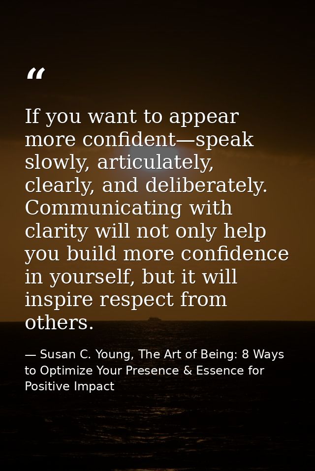 If you want to appear more confident—speak slowly, articulately, clearly, and deliberately. Communicating with clarity w — Susan C. Young, The Art of Being: 8 Ways to Optimize Your Presence & Essence for Positive Impact