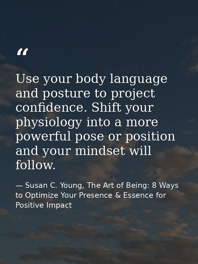 Use your body language and posture to project confidence. Shift your physiology into a more powerful pose or position an — Susan C. Young, The Art of Being: 8 Ways to Optimize Your Presence & Essence for Positive Impact