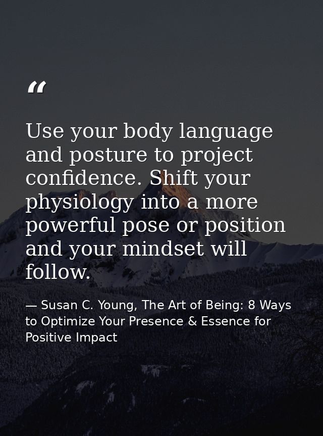 Use your body language and posture to project confidence. Shift your physiology into a more powerful pose or position an — Susan C. Young, The Art of Being: 8 Ways to Optimize Your Presence & Essence for Positive Impact