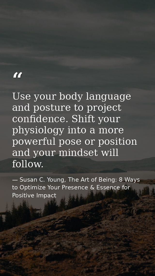 Use your body language and posture to project confidence. Shift your physiology into a more powerful pose or position an — Susan C. Young, The Art of Being: 8 Ways to Optimize Your Presence & Essence for Positive Impact