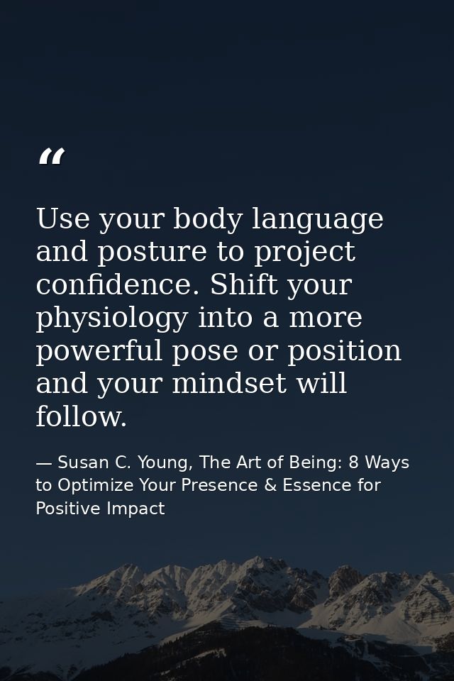 Use your body language and posture to project confidence. Shift your physiology into a more powerful pose or position an — Susan C. Young, The Art of Being: 8 Ways to Optimize Your Presence & Essence for Positive Impact