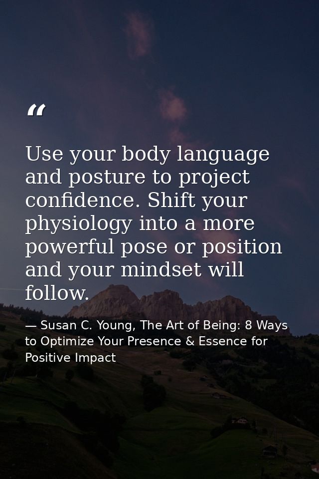Use your body language and posture to project confidence. Shift your physiology into a more powerful pose or position an — Susan C. Young, The Art of Being: 8 Ways to Optimize Your Presence & Essence for Positive Impact