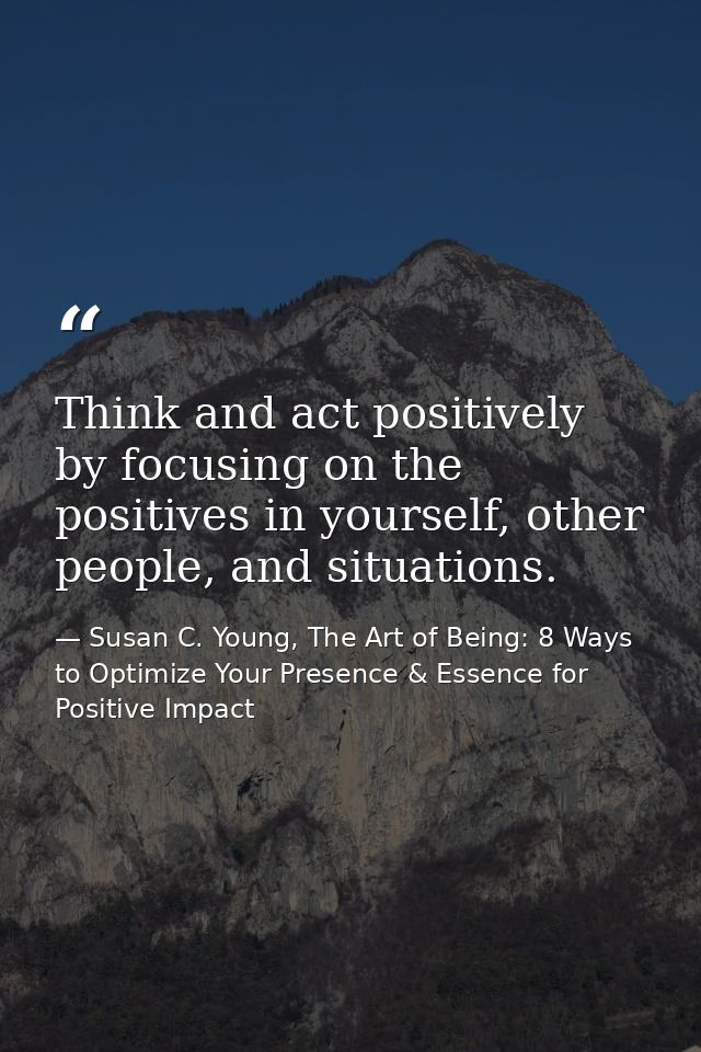 Think and act positively by focusing on the positives in yourself, other people, and situations. — Susan C. Young, The Art of Being: 8 Ways to Optimize Your Presence & Essence for Positive Impact