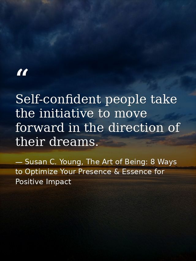 Self-confident people take the initiative to move forward in the direction of their dreams. — Susan C. Young, The Art of Being: 8 Ways to Optimize Your Presence & Essence for Positive Impact