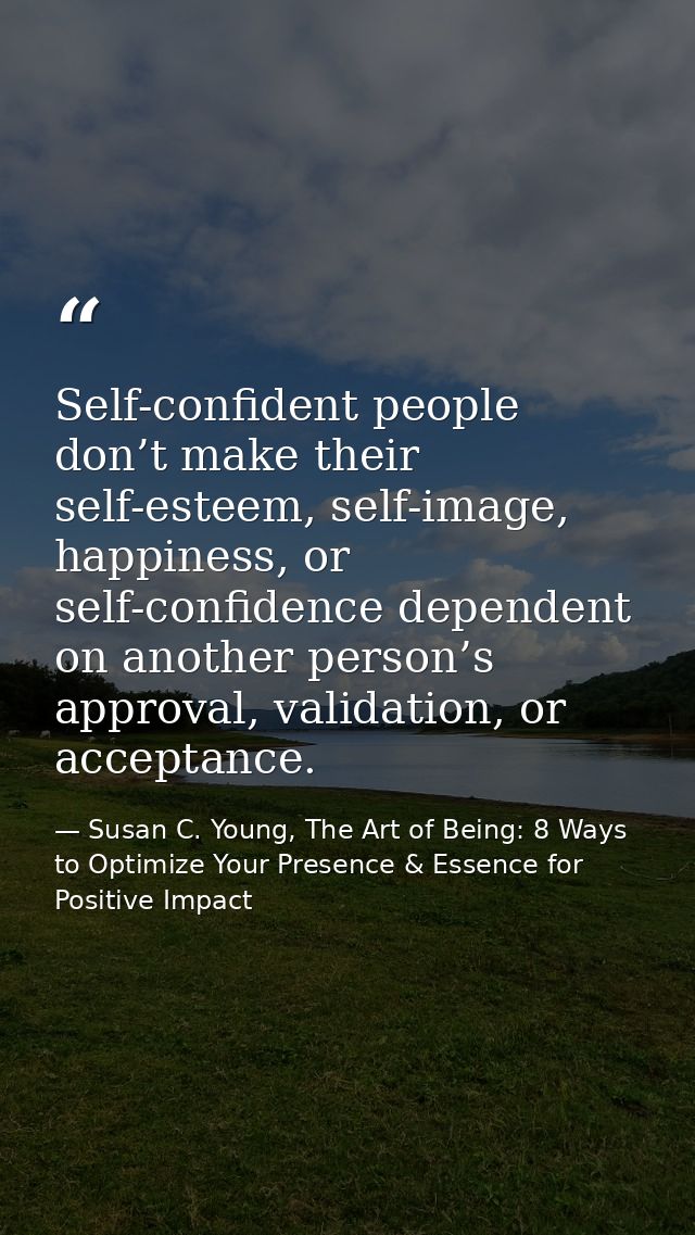 Self-confident people don’t make their self-esteem, self-image, happiness, or self-confidence dependent on another perso — Susan C. Young, The Art of Being: 8 Ways to Optimize Your Presence & Essence for Positive Impact