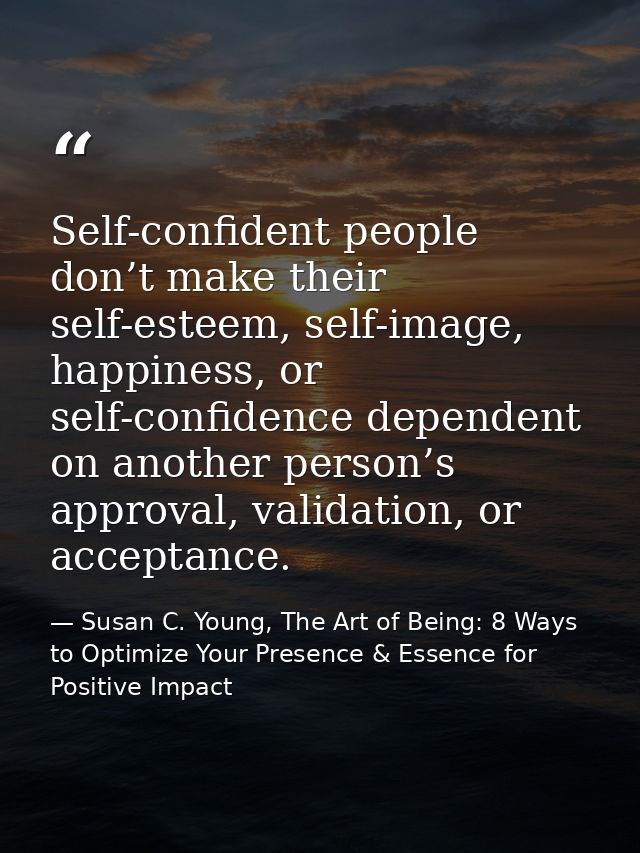 Self-confident people don’t make their self-esteem, self-image, happiness, or self-confidence dependent on another perso — Susan C. Young, The Art of Being: 8 Ways to Optimize Your Presence & Essence for Positive Impact