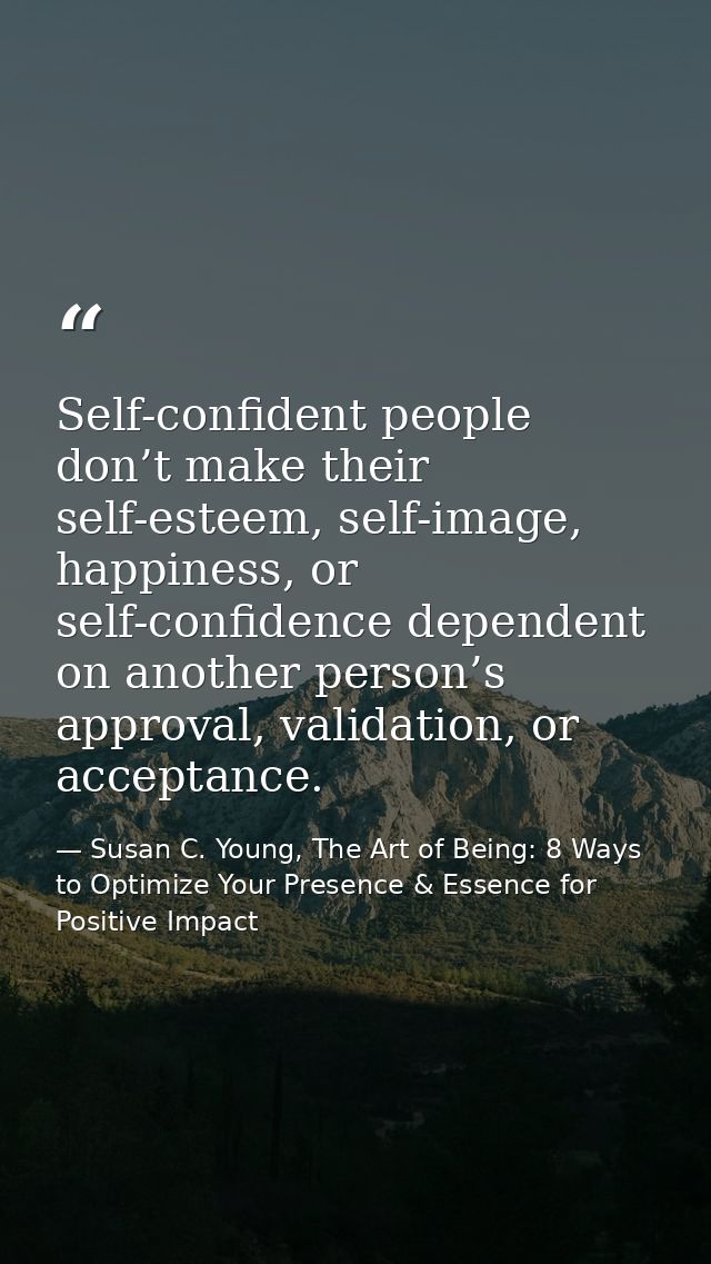 Self-confident people don’t make their self-esteem, self-image, happiness, or self-confidence dependent on another perso — Susan C. Young, The Art of Being: 8 Ways to Optimize Your Presence & Essence for Positive Impact