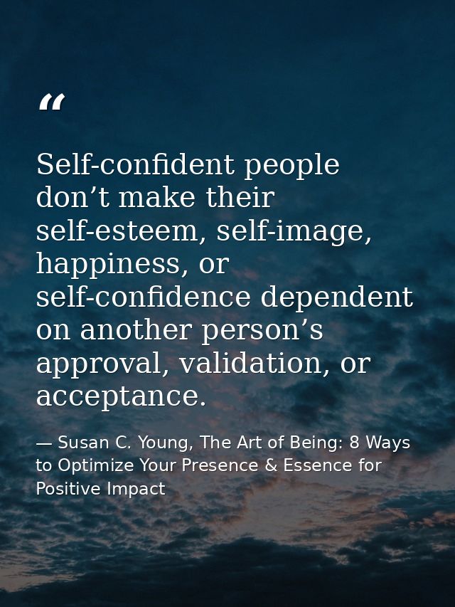 Self-confident people don’t make their self-esteem, self-image, happiness, or self-confidence dependent on another perso — Susan C. Young, The Art of Being: 8 Ways to Optimize Your Presence & Essence for Positive Impact