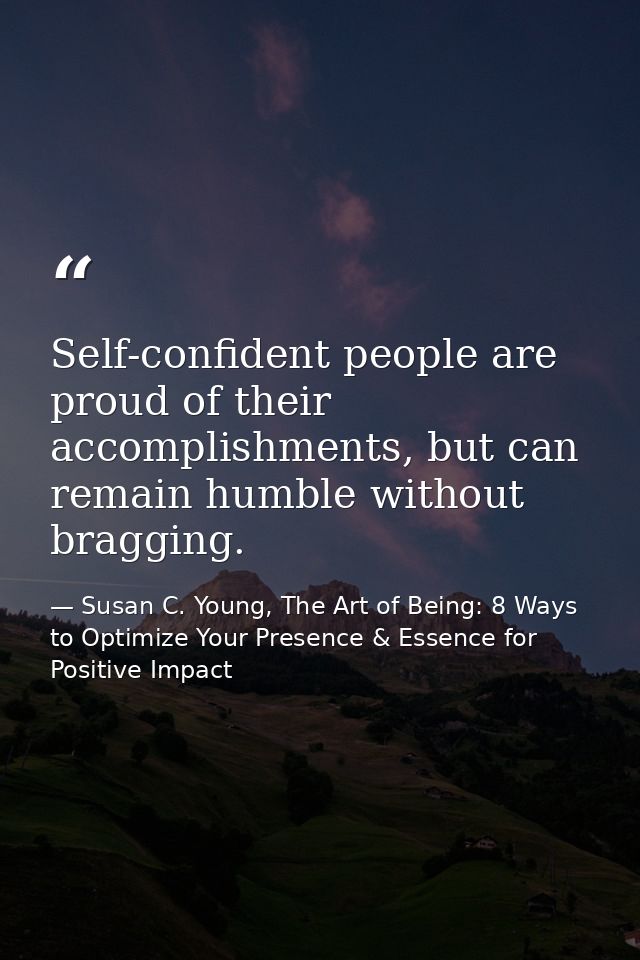 Self-confident people are proud of their accomplishments, but can remain humble without bragging. — Susan C. Young, The Art of Being: 8 Ways to Optimize Your Presence & Essence for Positive Impact