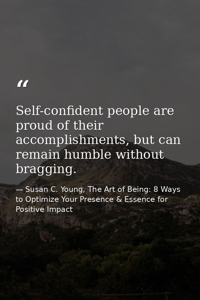 Self-confident people are proud of their accomplishments, but can remain humble without bragging. — Susan C. Young, The Art of Being: 8 Ways to Optimize Your Presence & Essence for Positive Impact