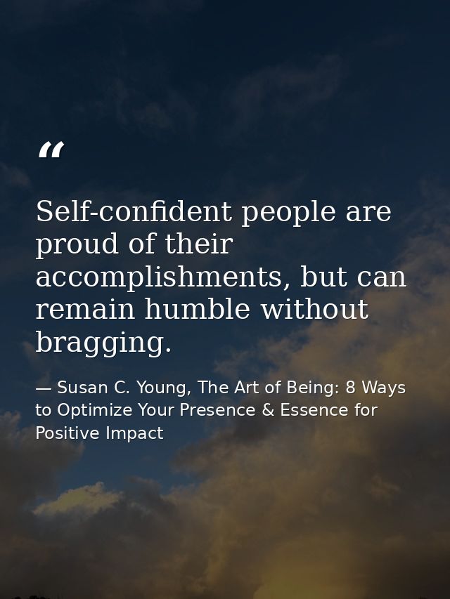 Self-confident people are proud of their accomplishments, but can remain humble without bragging. — Susan C. Young, The Art of Being: 8 Ways to Optimize Your Presence & Essence for Positive Impact