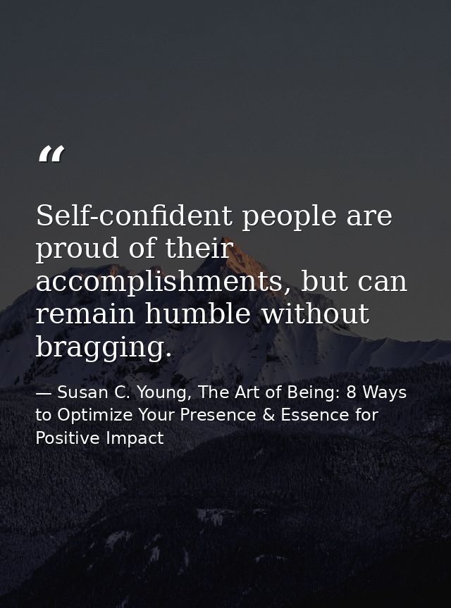 Self-confident people are proud of their accomplishments, but can remain humble without bragging. — Susan C. Young, The Art of Being: 8 Ways to Optimize Your Presence & Essence for Positive Impact