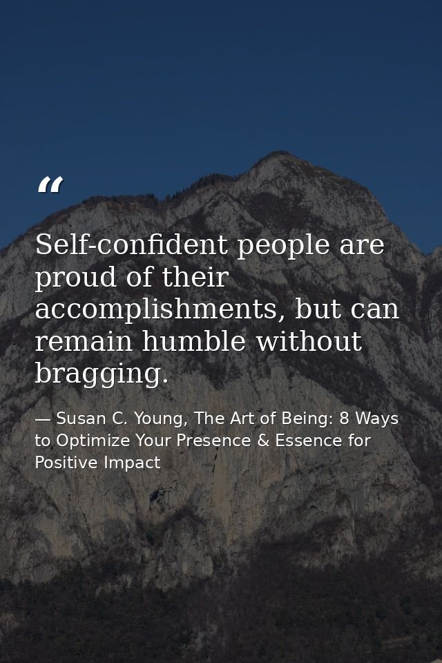 Self-confident people are proud of their accomplishments, but can remain humble without bragging. — Susan C. Young, The Art of Being: 8 Ways to Optimize Your Presence & Essence for Positive Impact