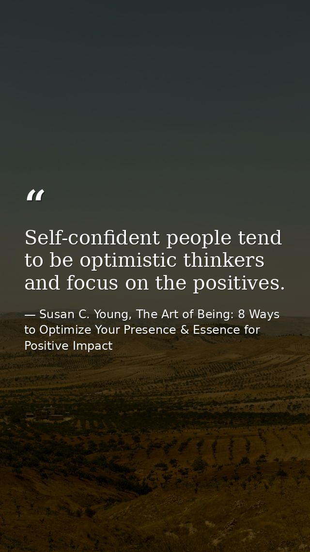 Self-confident people tend to be optimistic thinkers and focus on the positives. — Susan C. Young, The Art of Being: 8 Ways to Optimize Your Presence & Essence for Positive Impact