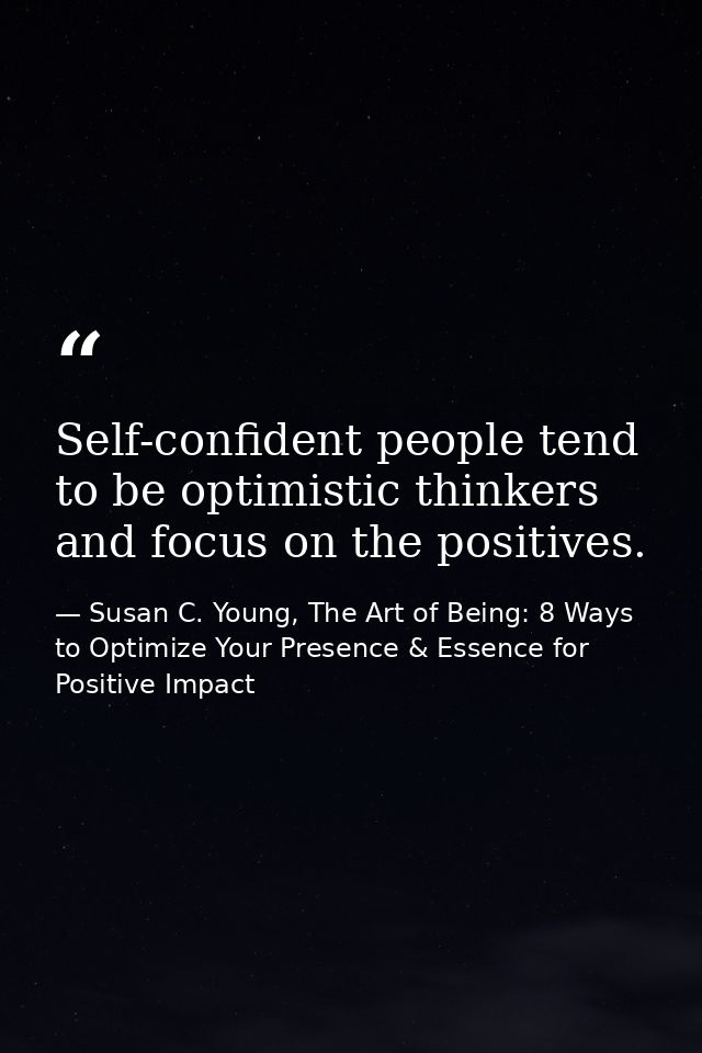 Self-confident people tend to be optimistic thinkers and focus on the positives. — Susan C. Young, The Art of Being: 8 Ways to Optimize Your Presence & Essence for Positive Impact