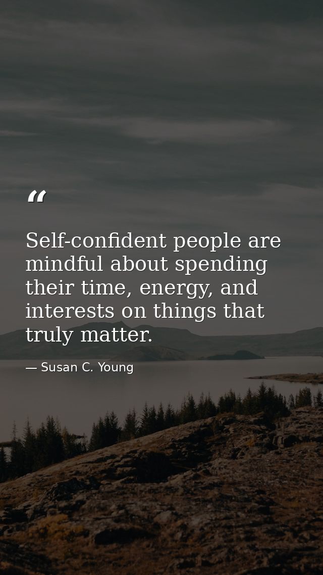 Self-confident people are mindful about spending their time, energy, and interests on things that truly matter. — Susan C. Young