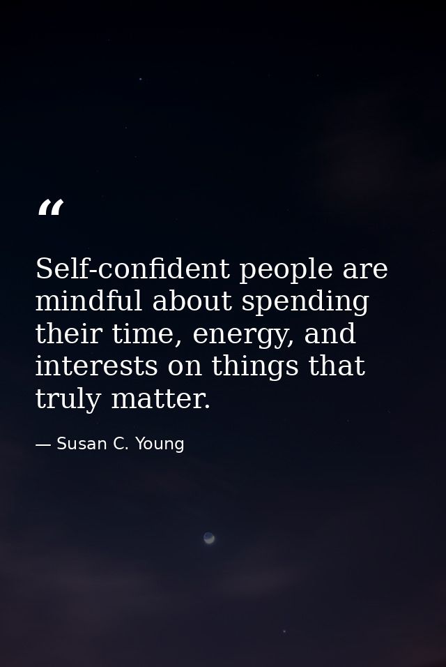 Self-confident people are mindful about spending their time, energy, and interests on things that truly matter. — Susan C. Young