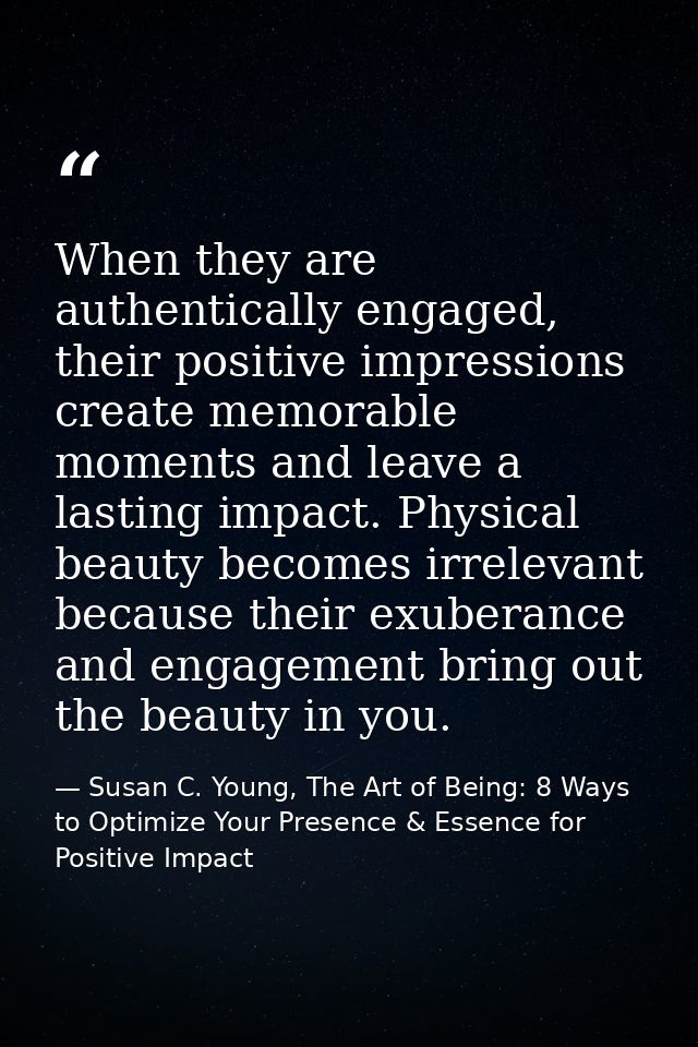 When they are authentically engaged, their positive impressions create memorable moments and leave a lasting impact. Phy — Susan C. Young, The Art of Being: 8 Ways to Optimize Your Presence & Essence for Positive Impact