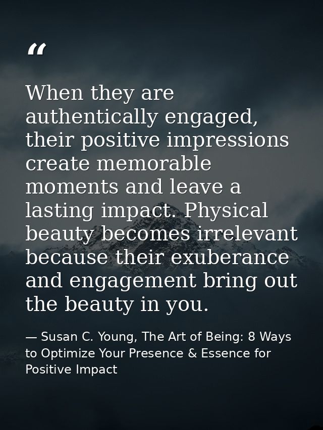 When they are authentically engaged, their positive impressions create memorable moments and leave a lasting impact. Phy — Susan C. Young, The Art of Being: 8 Ways to Optimize Your Presence & Essence for Positive Impact