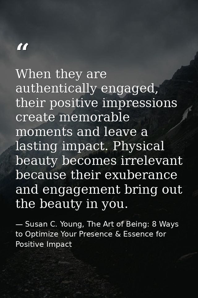 When they are authentically engaged, their positive impressions create memorable moments and leave a lasting impact. Phy — Susan C. Young, The Art of Being: 8 Ways to Optimize Your Presence & Essence for Positive Impact