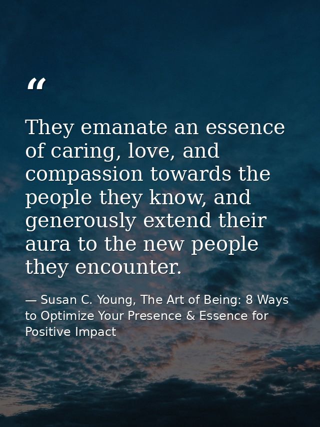 They emanate an essence of caring, love, and compassion towards the people they know, and generously extend their aura t — Susan C. Young, The Art of Being: 8 Ways to Optimize Your Presence & Essence for Positive Impact
