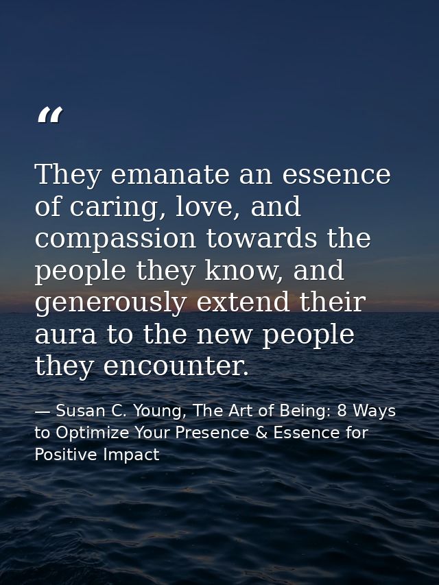 They emanate an essence of caring, love, and compassion towards the people they know, and generously extend their aura t — Susan C. Young, The Art of Being: 8 Ways to Optimize Your Presence & Essence for Positive Impact