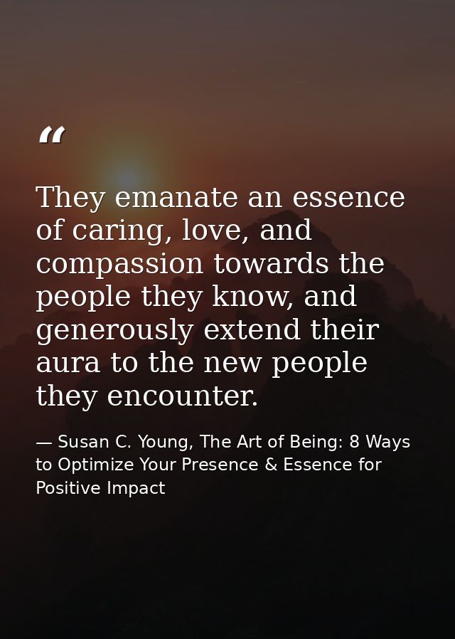 They emanate an essence of caring, love, and compassion towards the people they know, and generously extend their aura t — Susan C. Young, The Art of Being: 8 Ways to Optimize Your Presence & Essence for Positive Impact