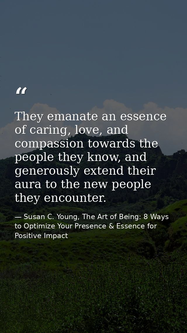 They emanate an essence of caring, love, and compassion towards the people they know, and generously extend their aura t — Susan C. Young, The Art of Being: 8 Ways to Optimize Your Presence & Essence for Positive Impact