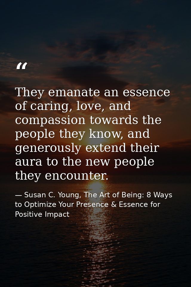 They emanate an essence of caring, love, and compassion towards the people they know, and generously extend their aura t — Susan C. Young, The Art of Being: 8 Ways to Optimize Your Presence & Essence for Positive Impact