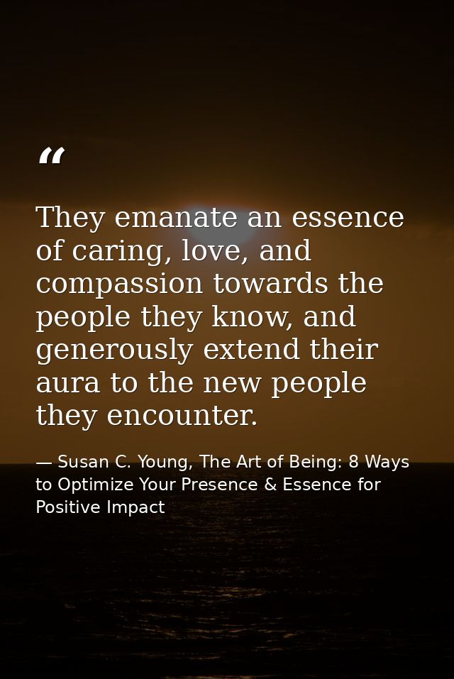 They emanate an essence of caring, love, and compassion towards the people they know, and generously extend their aura t — Susan C. Young, The Art of Being: 8 Ways to Optimize Your Presence & Essence for Positive Impact