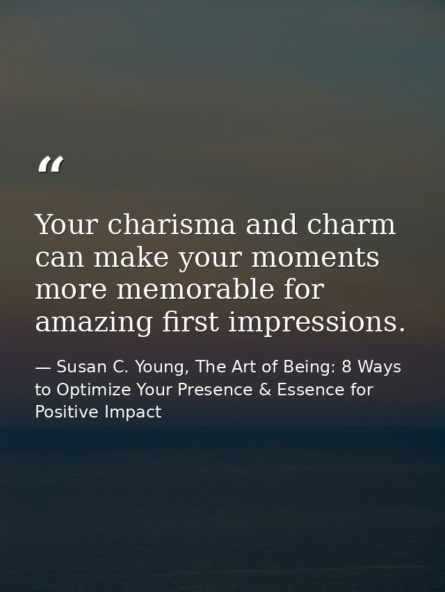 Your charisma and charm can make your moments more memorable for amazing first impressions. — Susan C. Young, The Art of Being: 8 Ways to Optimize Your Presence & Essence for Positive Impact