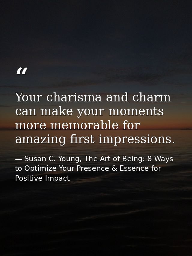 Your charisma and charm can make your moments more memorable for amazing first impressions. — Susan C. Young, The Art of Being: 8 Ways to Optimize Your Presence & Essence for Positive Impact