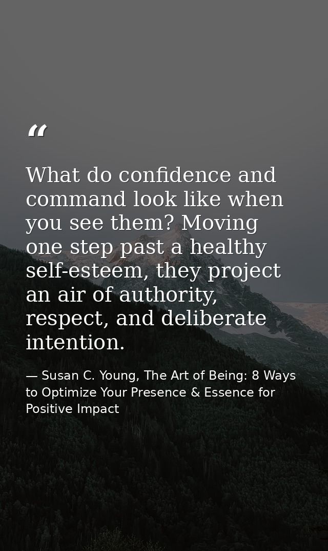 What do confidence and command look like when you see them? Moving one step past a healthy self-esteem, they project an  — Susan C. Young, The Art of Being: 8 Ways to Optimize Your Presence & Essence for Positive Impact