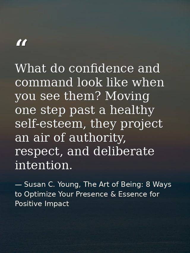 What do confidence and command look like when you see them? Moving one step past a healthy self-esteem, they project an  — Susan C. Young, The Art of Being: 8 Ways to Optimize Your Presence & Essence for Positive Impact