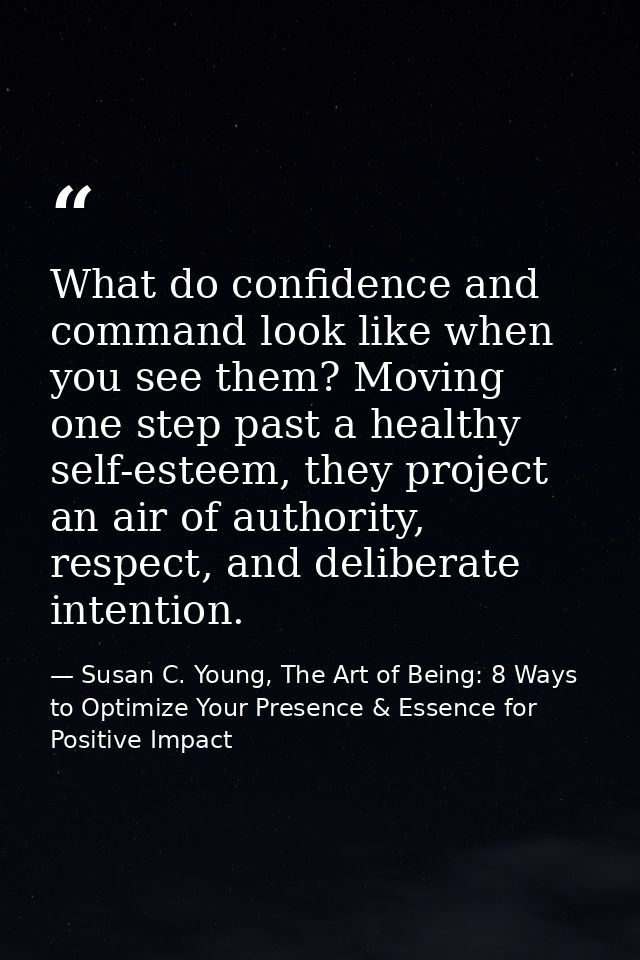 What do confidence and command look like when you see them? Moving one step past a healthy self-esteem, they project an  — Susan C. Young, The Art of Being: 8 Ways to Optimize Your Presence & Essence for Positive Impact