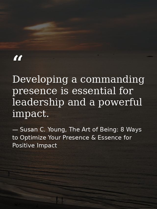 Developing a commanding presence is essential for leadership and a powerful impact. — Susan C. Young, The Art of Being: 8 Ways to Optimize Your Presence & Essence for Positive Impact